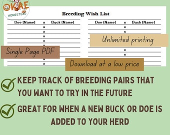 May include: A printable breeding wish list for goats. The list has columns for doe name, buck name, and notes. The text "Unlimited printing" and "Download at a low price" is on the page. The text "Keep track of breeding pairs that you want to try in the future" and "Great for when a new buck or doe is added to your herd" is on the page.