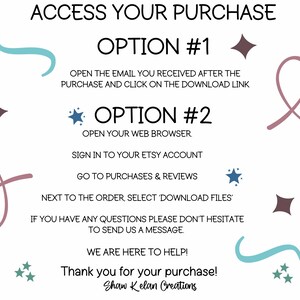 May include: A white background with blue and pink swirls and stars. The text reads "ACCESS YOUR PURCHASE" with two options for downloading a digital purchase. Option #1 is to open the email received after purchase and click on the download link. Option #2 is to open a web browser, sign in to the Etsy account, go to purchases and reviews, and select "Download Files" next to the order. The text also reads "If you have any questions please don't hesitate to send us a message. We are here to help! Thank you for your purchase! Shaw Kelan Creations."