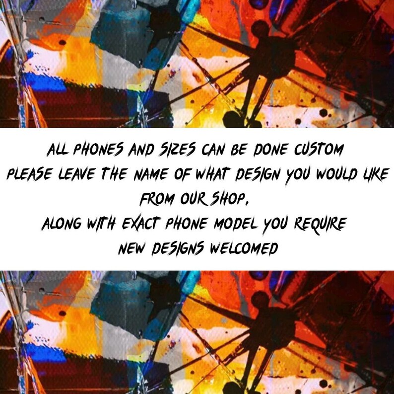 May include: Text on a colorful abstract background that reads: "ALL PHONES AND SIZES CAN BE DONE CUSTOM PLEASE LEAVE THE NAME OF WHAT DESIGN YOU WOULD LIKE FROM OUR SHOP, ALONG WITH EXACT PHONE MODEL YOU REQUIRE NEW DESIGNS WELCOMED"