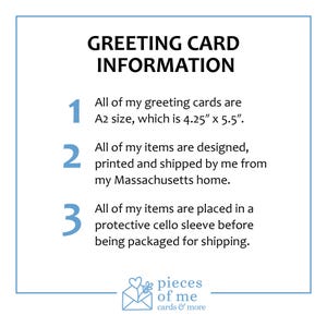 May include: A white card with blue text that reads "GREETING CARD INFORMATION." The card is A2 size, 4.25" x 5.5". The items are designed, printed, and shipped from Massachusetts, and placed in a protective cello sleeve.