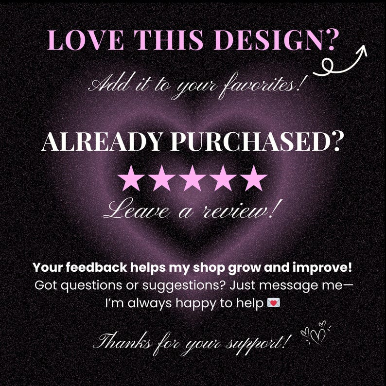 May include: Black background with a soft purple heart-shaped design. Text in white and pink reads "LOVE THIS DESIGN? Add it to your favorites! ALREADY PURCHASED? Leave a review!" and "Your feedback helps my shop grow and improve! Thanks for your support!"