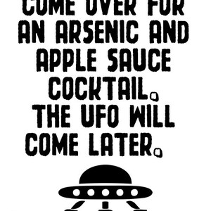 May include: Black and white graphic with the text "Come over for an arsenic and apple sauce cocktail. The UFO will come later."  A black UFO with five white lights is below the text.