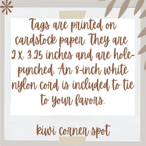 May include: White cardstock tags with brown text that reads: "Tags are printed on cardstock paper. They are 2 x 3.25 inches and are hole-punched. An 8-inch white nylon cord is included to tie to your favors." The text "kiwi corner spot" is also included.
