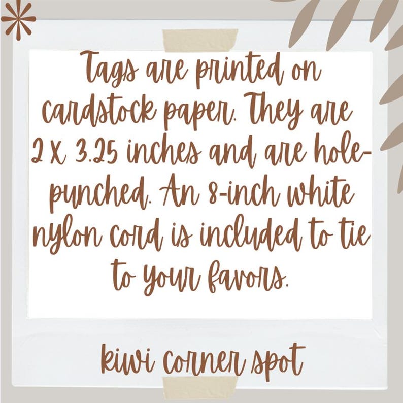 May include: White cardstock tags with brown text that reads: "Tags are printed on cardstock paper. They are 2 x 3.25 inches and are hole-punched. An 8-inch white nylon cord is included to tie to your favors." The text "kiwi corner spot" is also included.