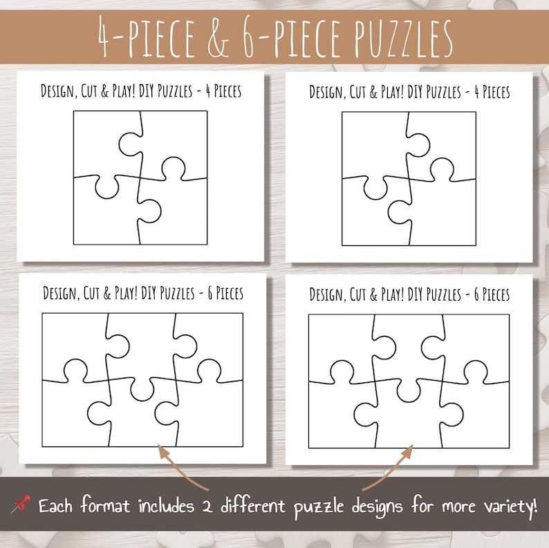 May include: Four printable puzzle templates, two with four pieces and two with six pieces. Each puzzle template is a black outline of a puzzle on a white background. The text "DESIGN, CUT & PLAY! DIY PUZZLES - 4 PIECES" is at the top of the first two templates. The text "DESIGN, CUT & PLAY! DIY PUZZLES - 6 PIECES" is at the top of the last two templates. The text "Each format includes 2 different puzzle designs for more variety!" is at the bottom of the image.