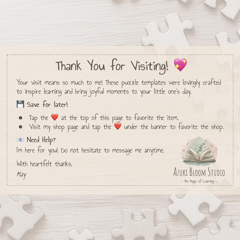 May include: Thank You for Visiting! Your visit means so much to me! These puzzle templates were lovingly crafted to inspire learning and bring joyful moments to your little one's day. Save for later! Tap the heart at the top of this page to favorite the item. Visit my shop page and tap the heart under the banner to favorite the shop. Need Help? I'm here for you! Do not hesitate to message me anytime. With heartfelt thanks. May AZUKI BLOOM STUDIO - The Magic of Learning -