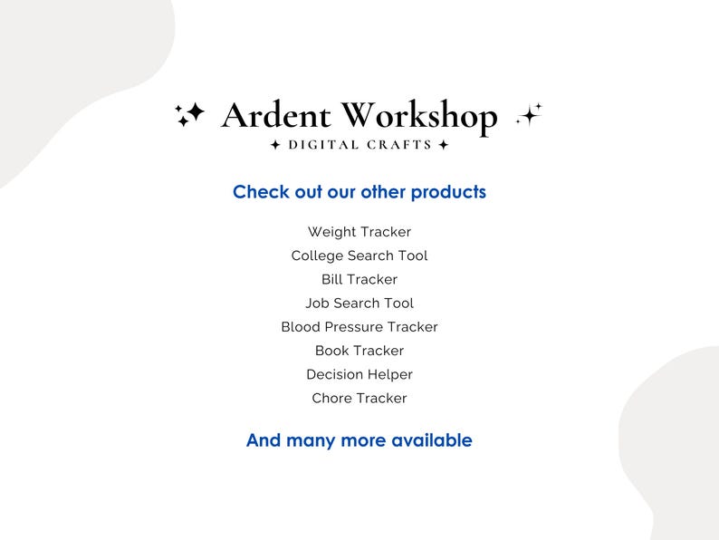 Ardent Workshop - Check out our other products - Weight Tracker, College Search Tool, Bill Tracker, Job Search Tool, Blood Pressure Tracker, Book Tracker, Decision Helper, Chore Tracker