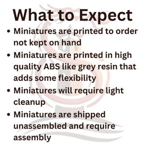 May include: What to Expect: Miniatures are printed to order, not kept on hand. They are printed in high quality ABS like grey resin that adds some flexibility. Miniatures will require light cleanup and are shipped unassembled and require assembly.