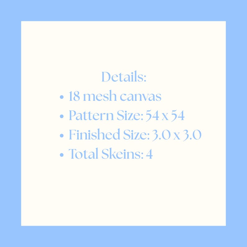 May include: A light blue background with a white square containing text. The text reads "Details: 18 mesh canvas, Pattern Size: 54 x 54, Finished Size: 3.0 x 3.0 inches, Total Skeins: 4."