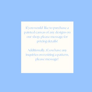 May include: A white rectangular card with light blue text on a light blue background. The text reads: "If you would like to purchase a painted canvas of any designs on our shop, please message for pricing details!" and "Additionally, if you have any inquiries on resizing a pattern, please message!"