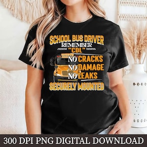 May include: Black t-shirt with a yellow and orange school bus graphic. The text on the shirt reads "SCHOOL BUS DRIVER REMEMBER 'CDL' NO CRACKS NO DAMAGE NO LEAKS SECURELY MOUNTED". The shirt is a digital download.