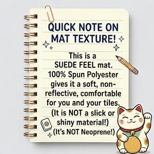 Puede incluir: Una p&aacute;gina de cuaderno de espiral con el texto: QUICK NOTE ON MAT TEXTURE! This is a SUEDE FEEL mat. 100% Spun Polyester gives it a soft, non-reflective, comfortable for you and your tiles. (It is NOT a slick or shiny material!) (It&rsquo;s NOT Neoprene!)