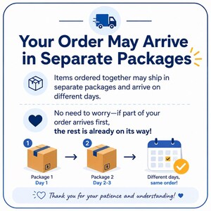May include: An informational graphic with a blue truck icon and the text Your Order May Arrive in Separate Packages. It includes icons of a box, a heart, and a calendar, illustrating that items may arrive on different days, with the text Thank you for your patience and understanding!