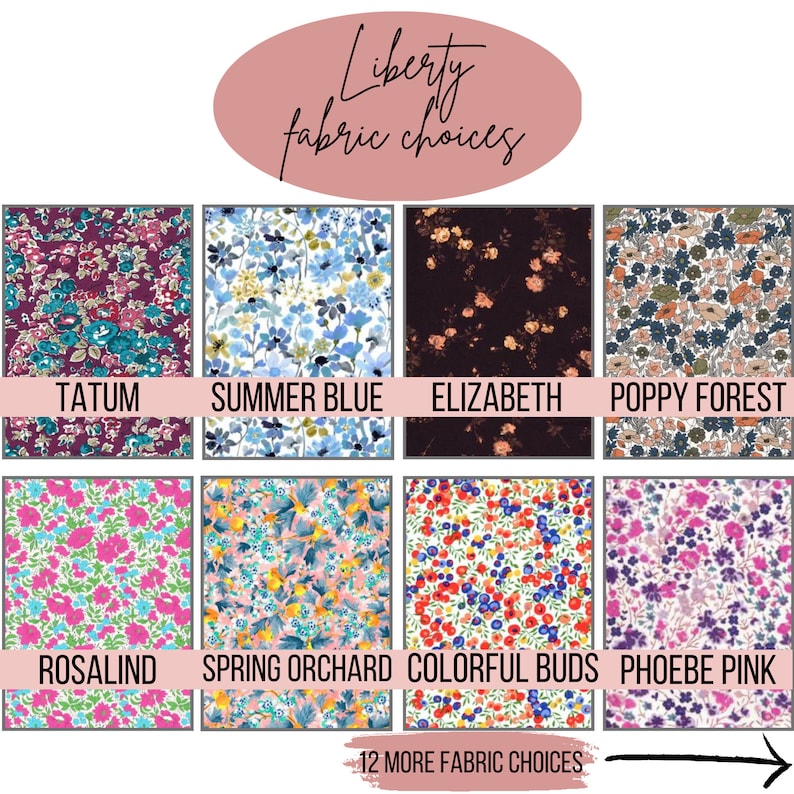 May include: A selection of Liberty fabric choices, featuring floral patterns in various colors. The image displays fabric swatches labeled with names like "Tatum," "Summer Blue," and "Elizabeth." The text "12 MORE FABRIC CHOICES" is also visible.