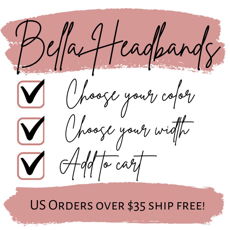 May include: A white graphic with a dusty rose brushstroke background featuring the black text Bella Headbands. Below are three black checkmarks in dusty rose boxes next to the black text Choose your color, Choose your width, and Add to cart.