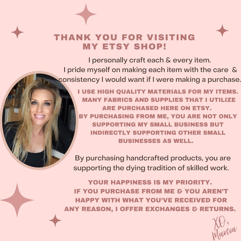 May include: A woman smiles and looks at the camera. The text reads "Thank you for visiting my Etsy shop! I personally craft each & every item. I pride myself on making each item with the care & consistency I would want if I were making a purchase. I use high quality materials for my items. Many fabrics and supplies that I utilize are purchased here on Etsy. By purchasing from me, you are not only supporting my small business but indirectly supporting other small businesses as well. By purchasing handcrafted products, you are supporting the dying tradition of skilled work. Your happiness is my priority. If you purchase from me & you aren't happy with what you've received for any reason, I offer exchanges & returns. XO, Marcia"