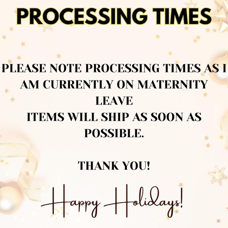 以下が含まれることがあります： ピンクとゴールドの背景に、白い文字で「PROCESSING TIMES」と「PLEASE NOTE PROCESSING TIMES AS I AM CURRENTLY ON MATERNITY LEAVE ITEMS WILL SHIP AS SOON AS POSSIBLE. THANK YOU! Happy Holidays!」と書かれています。