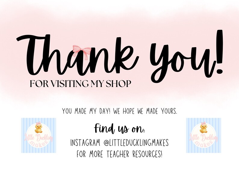 May include: A digital graphic with the words "Thank you!" in a large, black, handwritten font, with a pink bow. Below, it says "FOR VISITING MY SHOP." Additional text includes "Find us on: INSTAGRAM @LITTLEDUCKLINGMAKES FOR MORE TEACHER RESOURCES!"