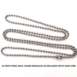 May include: A silver ball chain necklace, 24 inches long.  The chain is made of small, round metal beads.  "24 INCH STEEL BALL-CHAIN NECKLACE IS INCLUDED WITH EACH URN" is written below the chain.