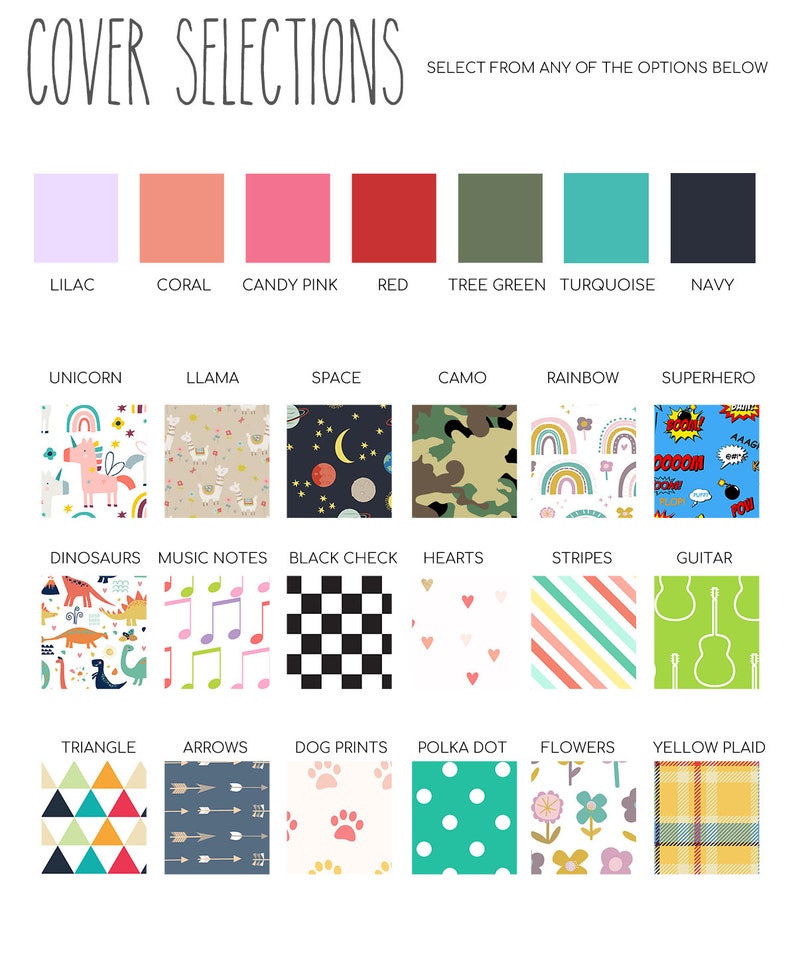 May include: A chart with different color and pattern options for a cover. The colors include lilac, coral, candy pink, red, tree green, turquoise, and navy. The patterns include unicorn, llama, space, camo, rainbow, superhero, dinosaurs, music notes, black check, hearts, stripes, guitar, triangle, arrows, dog prints, polka dot, flowers, and yellow plaid.