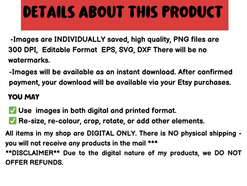 May include: Text on a white background with a red banner at the top that says "DETAILS ABOUT THIS PRODUCT". The text describes the details of a digital product, including the file formats, resolution, and download information. It also states that the product is digital only and no refunds are offered.