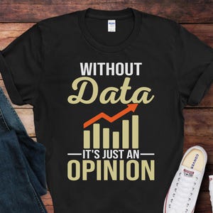May include: Black t-shirt with white text that reads "Without Data - It's Just An Opinion". The text is in a bold, stylized font. A red and yellow graph is above the text.
