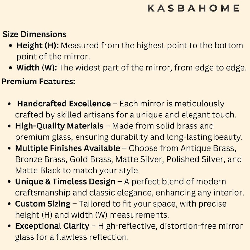 May include: Text describing the features of a handcrafted mirror. The mirror is made from solid brass and high-quality glass. It is available in multiple finishes, including antique brass, bronze brass, gold brass, matte silver, polished silver, and matte black. The mirror is also customizable in size and features a timeless design.