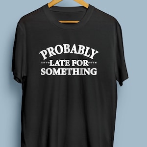Probably Late For Something Sarcastic Shirt,Shirt With Saying, Sarcasm Shirt, Funny Saying Shirt, Humorous T Shirt, Funny,Late For Something