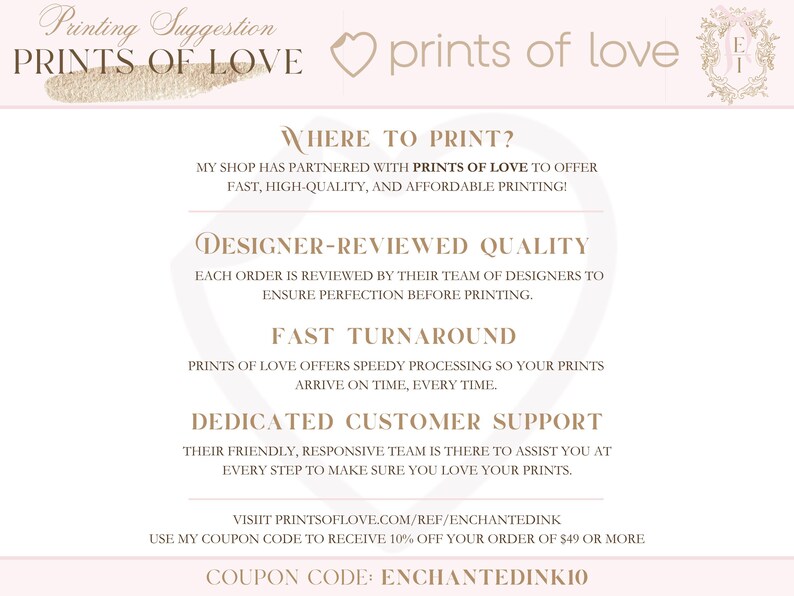 May include: A pink and white graphic with the text "Printing Suggestion" and "PRINTS OF LOVE" in a gold font. The graphic also includes the text "WHERE TO PRINT?" and "DESIGNER-REVIEWED QUALITY". The graphic also includes the text "FAST TURNAROUND" and "DEDICATED CUSTOMER SUPPORT". The graphic also includes the text "VISIT PRINTSOFLOVE.COM/REF/ENCHANTEDINK" and "COUPON CODE: ENCHANTEDINKIO".
