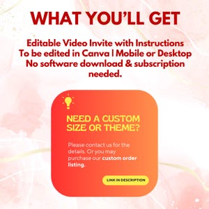 May include: A digital graphic with the text "WHAT YOU'LL GET" in red. Below, it reads "Editable Video Invite with Instructions" and more details. A bright orange and yellow rounded rectangle asks "NEED A CUSTOM SIZE OR THEME?" with a call to action.