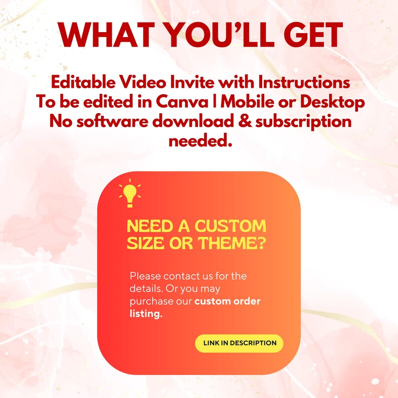 May include: A digital graphic with the text "WHAT YOU'LL GET" in red. Below, it reads "Editable Video Invite with Instructions" and more details. A bright orange and yellow rounded rectangle asks "NEED A CUSTOM SIZE OR THEME?" with a call to action.