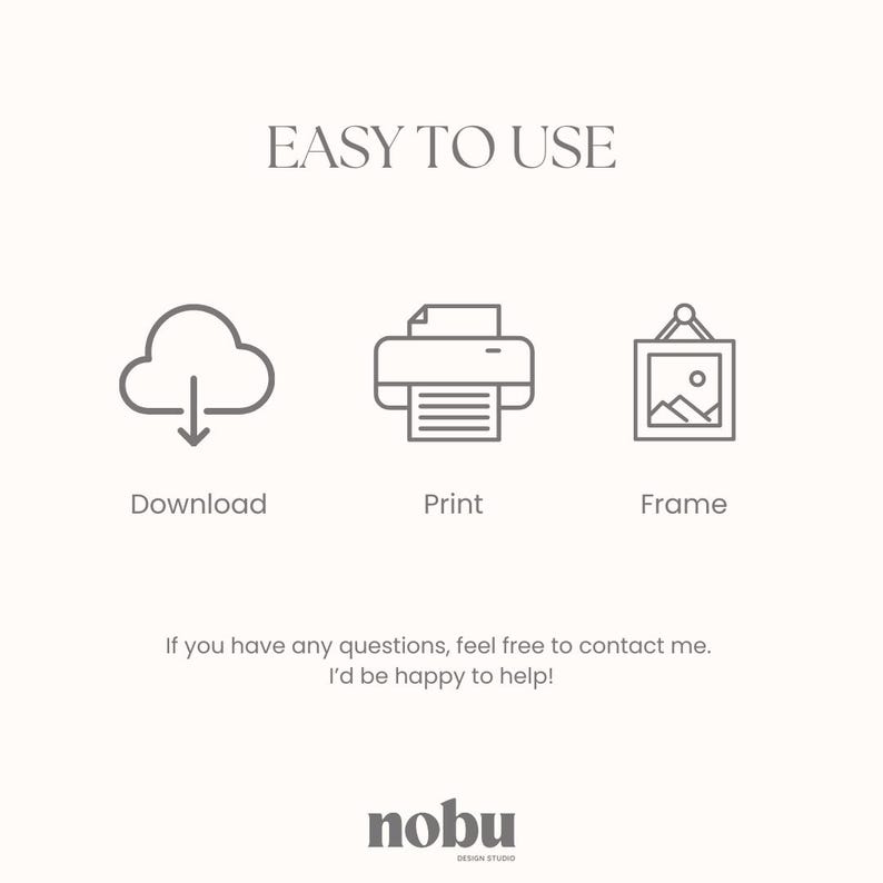 May include: A graphic with the text EASY TO USE featuring three gray icons: a cloud with a downward arrow labeled Download, a printer labeled Print, and a framed picture labeled Frame. Below is the text: If you have any questions, feel free to contact me. I'd be happy to help! and the logo nobu DESIGN STUDIO.