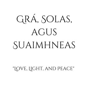 May include: A black and white image with the text "GR&Aacute;, SOLAS, AGUS SUAIMHNEAS" in a stylized font. Below the text is the phrase "LOVE, LIGHT, AND PEACE" in a smaller font.