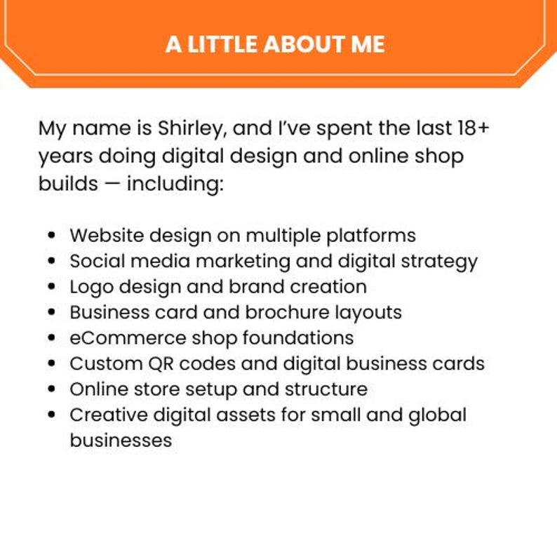 May include: An orange and white graphic with the text "A LITTLE ABOUT ME". The text below states Shirley's experience in digital design and online shop builds, including website design, social media marketing, logo design, and more.