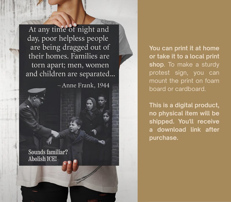 May include: A black and white poster held by a person, featuring a quote by Anne Frank and a historical photograph. The text reads "Sounds familiar? Abolish ICE!" The poster is a digital product.