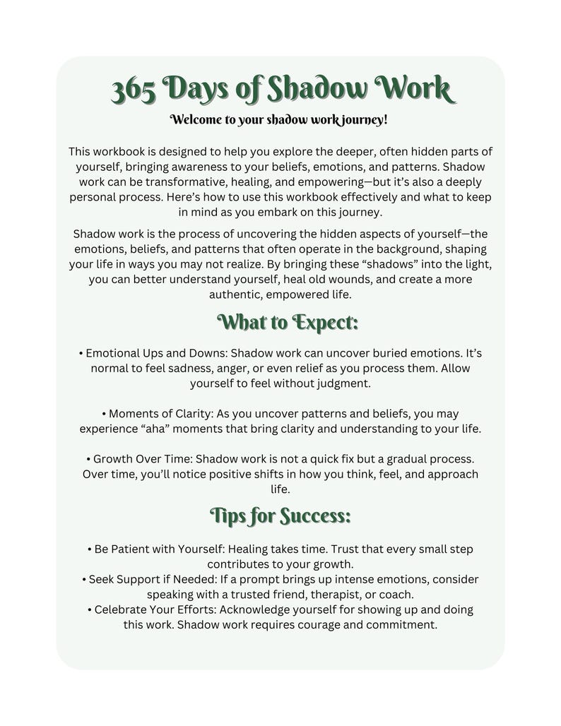 May include: A green and white printable workbook titled "365 Days of Shadow Work" with the subtitle "Welcome to your shadow work journey!"  The workbook provides tips for exploring your emotions, beliefs, and patterns.  It includes sections titled "What to Expect" and "Tips for Success".