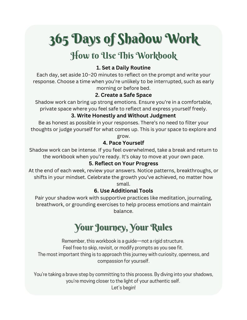 May include: A green and white printable workbook titled "365 Days of Shadow Work" with instructions on how to use the workbook. The workbook includes tips on creating a daily routine, creating a safe space, writing honestly, pacing yourself, reflecting on progress, and using additional tools.