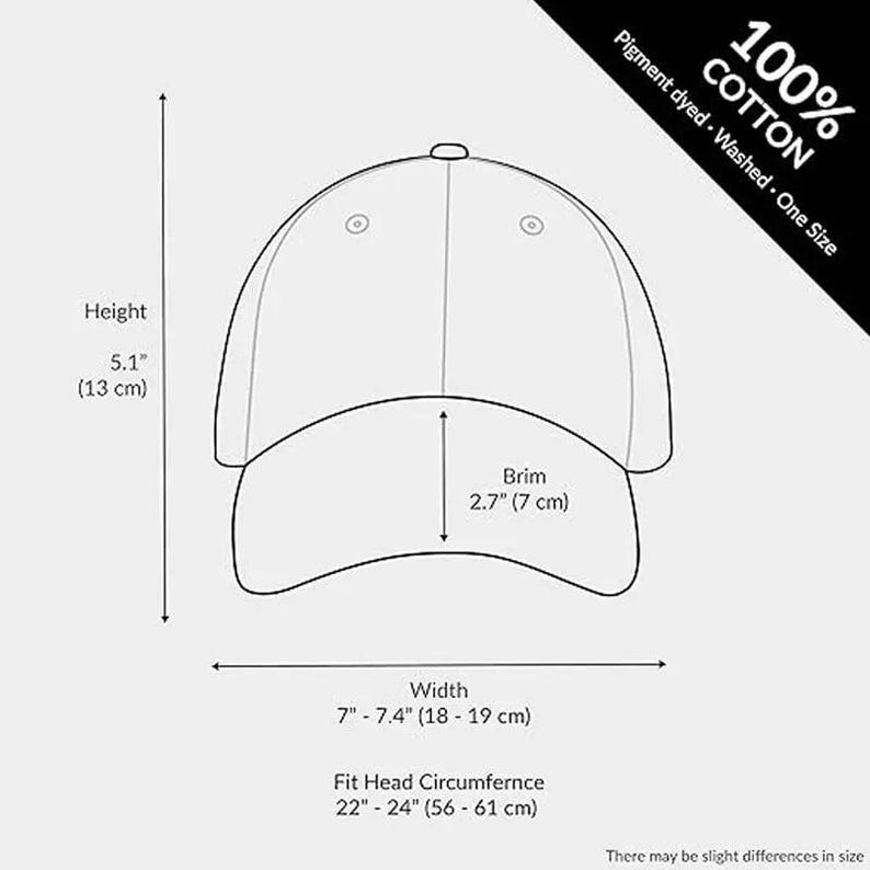 May include: Line drawing of a baseball cap with measurements. The height is 5.1 inches (13 cm), the brim is 2.7 inches (7 cm), and the width is 7 to 7.4 inches (18-19 cm). The fit is for a head circumference of 22 to 24 inches (56-61 cm). The cap is 100% cotton, pigment dyed, washed, and one size.