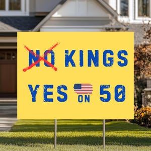 May include: A yellow yard sign with the text "NO KINGS" crossed out in red, and "YES ON 50" with an American flag graphic. The sign is on metal stakes, placed in a grassy yard in front of a house.
