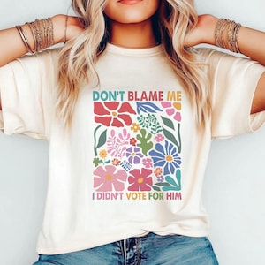 Don&#39;t Blame Me I Didn&#39;t Vote For Him, Comfort Colors Anti Trump Floral Shirt, Anti Maga, Tee Shirt Gift for Democrat, Progressive Liberal Te