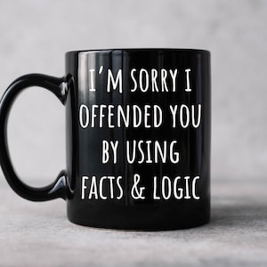 I&#39;m sorry I offended you using facts & logic sarcastic coffee mug,  funny coffee mug makes great gift for friends and family