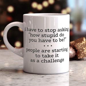 have to stop asking how stupid do you have to be people taking it as a challenge funny coffee mug, makes great gift