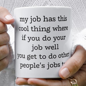 my job has this cool thing where if you do your job well you get to do other peoples jobs too ceramic coffee mug, great gift for him or her