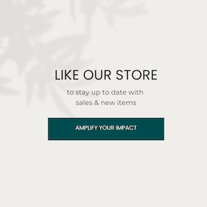 May include: A white background with a shadow of leaves in the upper left corner. The text "LIKE OUR STORE" is in black, followed by the text "to stay up to date with sales & new items" in black. A teal button with the text "AMPLIFY YOUR IMPACT" in white is below the text.