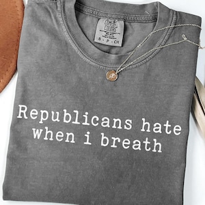 Republicans Hate When I Breath Comfort Colors Shirt, Anti Maga Liberal Political Protest Shirt