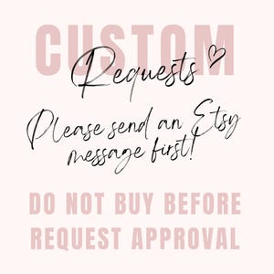 May include: A light pink background with the words "CUSTOM Requests" in a soft pink font. The text "Please send an Etsy message first!" is written in elegant cursive. Below, the text "DO NOT BUY BEFORE REQUEST APPROVAL" is displayed.