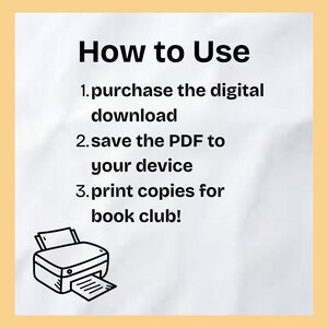 May include: A white background with black text that reads "How to Use" followed by three numbered steps: 1. purchase the digital download, 2. save the PDF to your device, and 3. print copies for book club! An illustration of a printer is below the text.