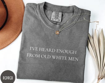 Activist Tee I've Heard Enough From Old White Men Feminist  Shirt, Anti-Political Comfort Colors® Shirt, Social Justice Shirt z127