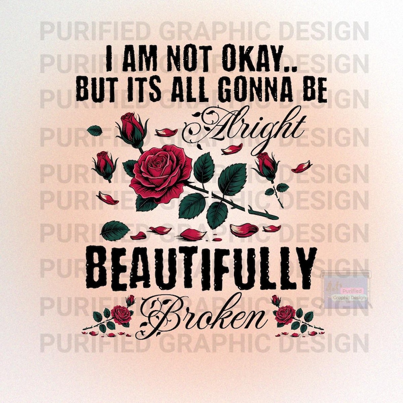 May include: A graphic design with the text "I AM NOT OKAY.. BUT ITS ALL GONNA BE Alright BEAUTIFULLY Broken" in black. A large red rose with green leaves and red petals is in the center.