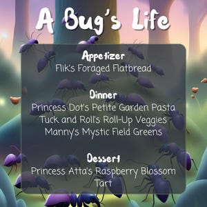 May include: A Bug's Life themed menu with a cartoon illustration of ants. The menu lists appetizers, dinner, and dessert options. The appetizer is Flik's Foraged Flatbread. The dinner options are Princess Dot's Petite Garden Pasta, Tuck and Roll's Roll-Up Veggies, and Manny's Mystic Field Greens. The dessert is Princess Atta's Raspberry Blossom Tart.